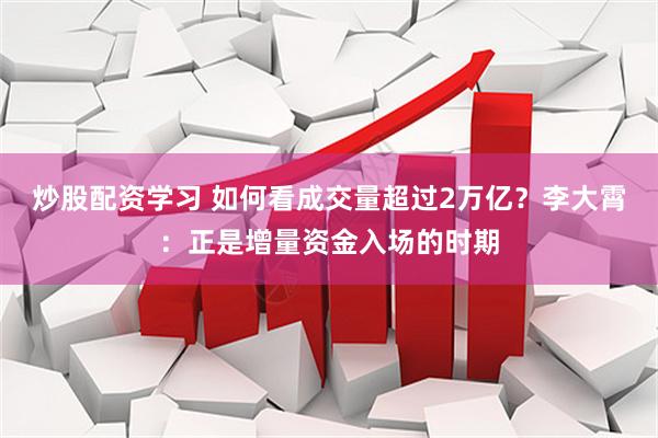 炒股配资学习 如何看成交量超过2万亿？李大霄：正是增量资金入场的时期