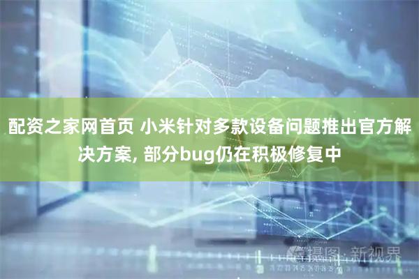 配资之家网首页 小米针对多款设备问题推出官方解决方案, 部分bug仍在积极修复中
