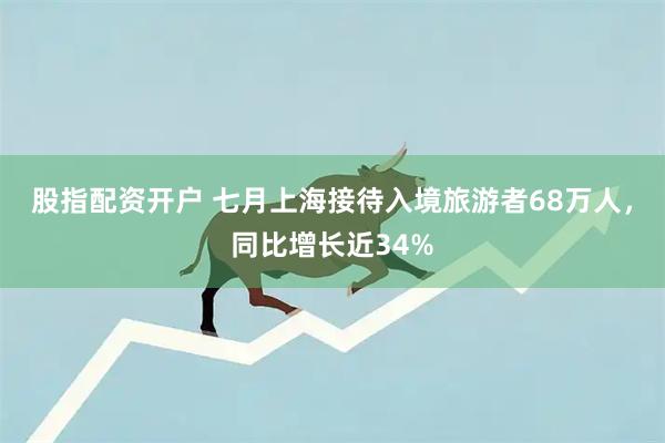 股指配资开户 七月上海接待入境旅游者68万人，同比增长近34%