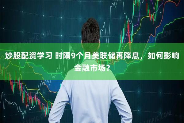 炒股配资学习 时隔9个月美联储再降息，如何影响金融市场？