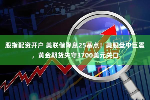股指配资开户 美联储降息25基点！美股盘中巨震，黄金期货失守3700美元关口