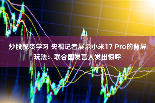 炒股配资学习 央视记者展示小米17 Pro的背屏玩法：联合国发言人发出惊呼
