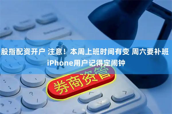 股指配资开户 注意！本周上班时间有变 周六要补班 iPhone用户记得定闹钟