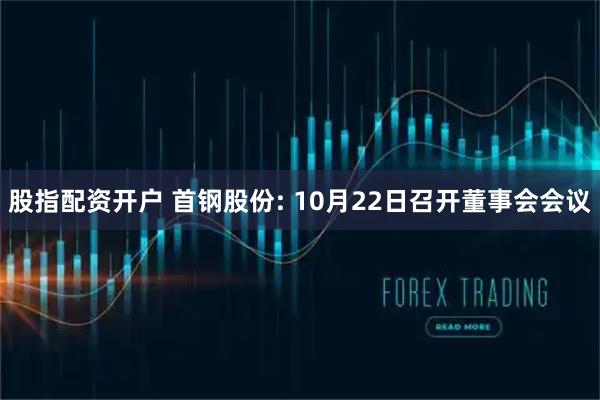 股指配资开户 首钢股份: 10月22日召开董事会会议