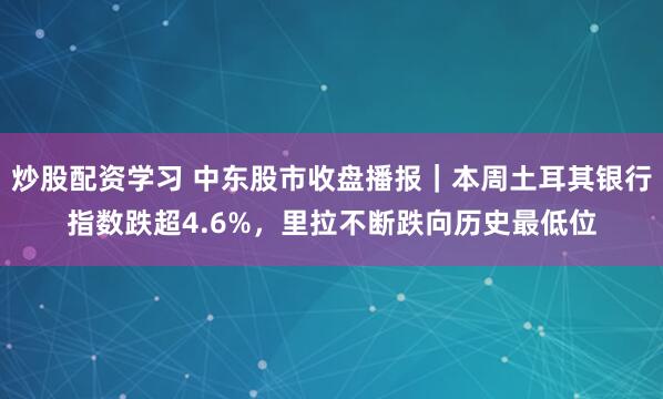 炒股配资学习 中东股市收盘播报｜本周土耳其银行指数跌超4.6%，里拉不断跌向历史最低位