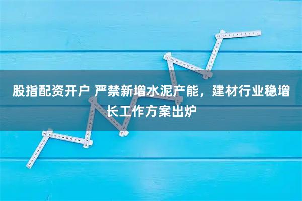 股指配资开户 严禁新增水泥产能，建材行业稳增长工作方案出炉