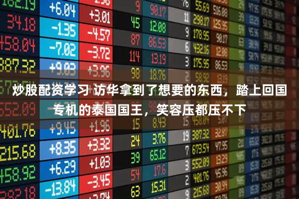 炒股配资学习 访华拿到了想要的东西，踏上回国专机的泰国国王，笑容压都压不下