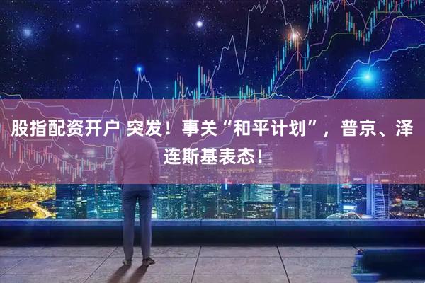 股指配资开户 突发！事关“和平计划”，普京、泽连斯基表态！