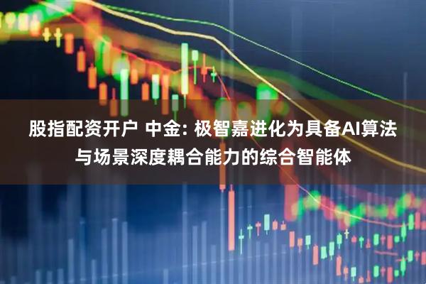 股指配资开户 中金: 极智嘉进化为具备AI算法与场景深度耦合能力的综合智能体