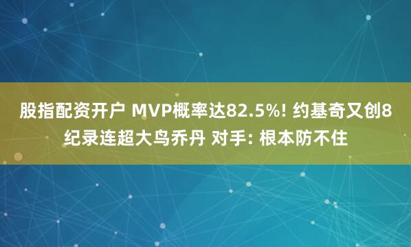 股指配资开户 MVP概率达82.5%! 约基奇又创8纪录连超大鸟乔丹 对手: 根本防不住