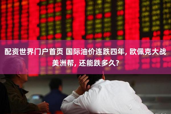 配资世界门户首页 国际油价连跌四年, 欧佩克大战美洲帮, 还能跌多久?