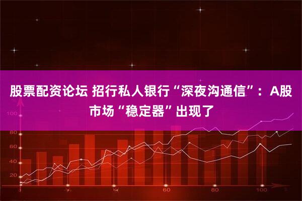 股票配资论坛 招行私人银行“深夜沟通信”：A股市场“稳定器”出现了