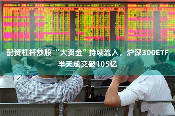 配资杠杆炒股 “大资金”持续流入，沪深300ETF半天成交破105亿