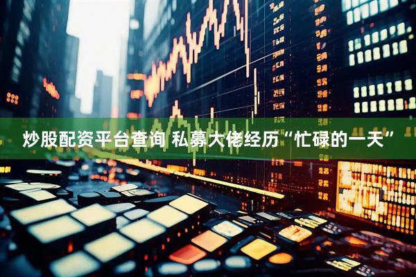 炒股配资平台查询 私募大佬经历“忙碌的一天”