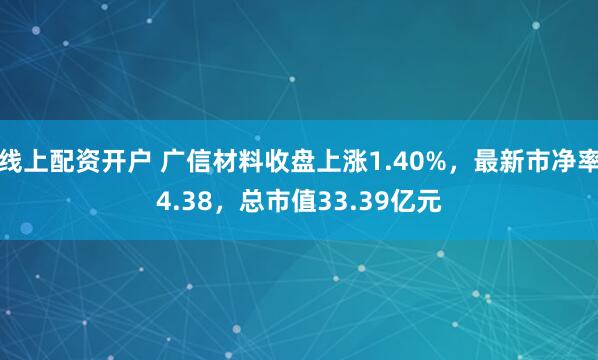 线上配资开户 广信材料收盘上涨1.40%，最新市净率4.38，总市值33.39亿元