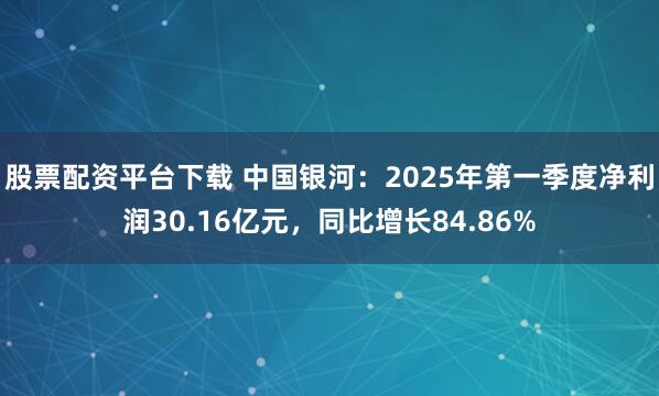 股票配资平台下载 中国银河：2025年第一季度净利润30.16亿元，同比增长84.86%