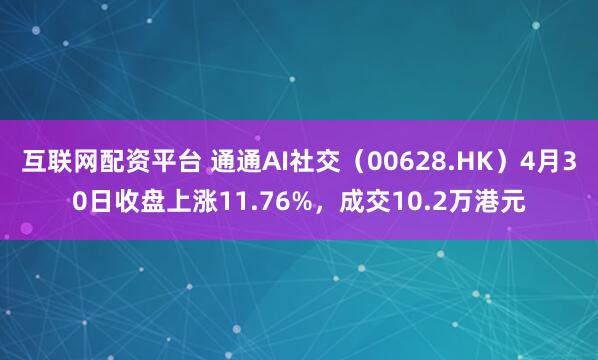 互联网配资平台 通通AI社交（00628.HK）4月30日收盘上涨11.76%，成交10.2万港元