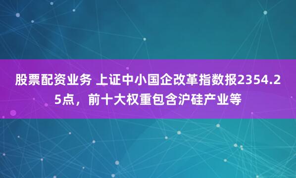 股票配资业务 上证中小国企改革指数报2354.25点，前十大权重包含沪硅产业等