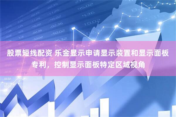 股票短线配资 乐金显示申请显示装置和显示面板专利，控制显示面板特定区域视角