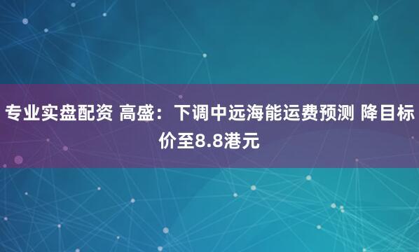 专业实盘配资 高盛：下调中远海能运费预测 降目标价至8.8港元