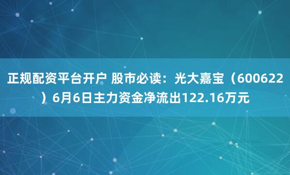 正规配资平台开户 股市必读：光大嘉宝（600622）6月6日主力资金净流出122.16万元