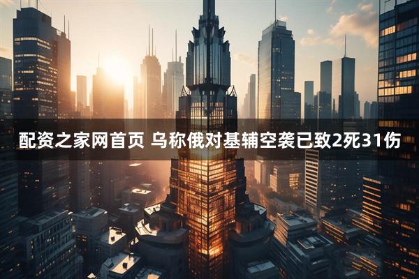 配资之家网首页 乌称俄对基辅空袭已致2死31伤