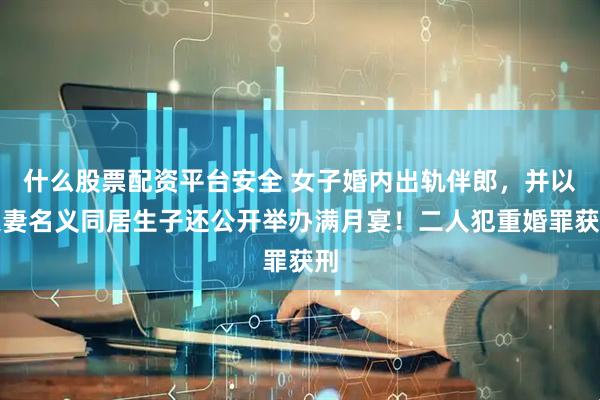 什么股票配资平台安全 女子婚内出轨伴郎，并以夫妻名义同居生子还公开举办满月宴！二人犯重婚罪获刑