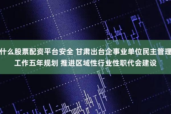 什么股票配资平台安全 甘肃出台企事业单位民主管理工作五年规划 推进区域性行业性职代会建设