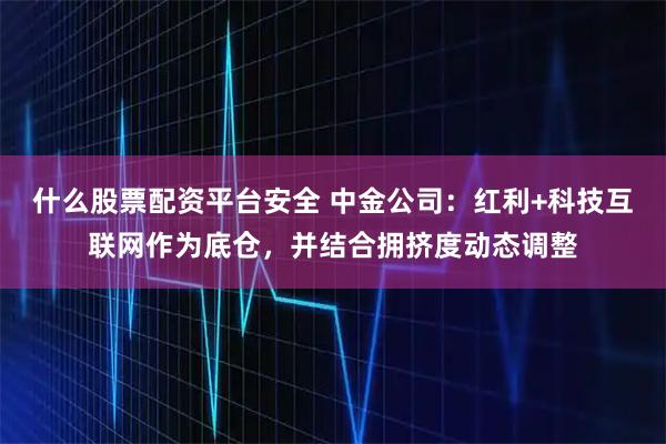 什么股票配资平台安全 中金公司：红利+科技互联网作为底仓，并结合拥挤度动态调整
