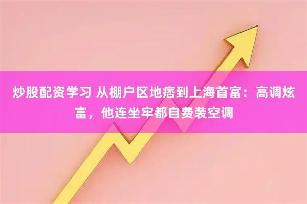 炒股配资学习 从棚户区地痞到上海首富：高调炫富，他连坐牢都自费装空调