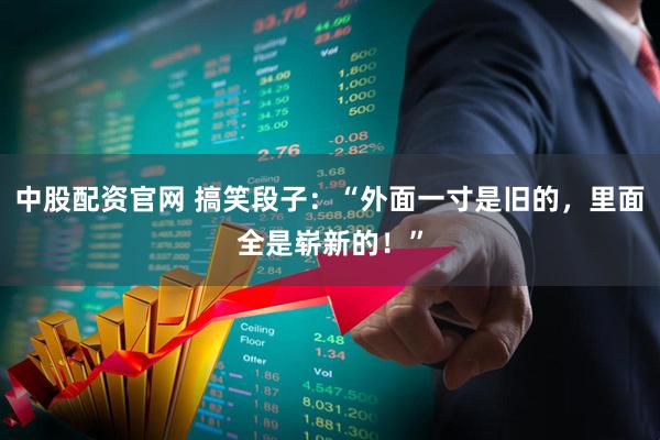 中股配资官网 搞笑段子：“外面一寸是旧的，里面全是崭新的！”